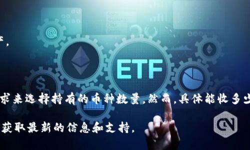 在区块链和加密货币领域，TokenIM 是一个基于区块链的资产管理平台，用户可以在此平台上管理他们的数字资产，进行交易和投资。关于 TokenIM 能收多少币的问题，可以从以下几个方面进行探讨。

### 一、TokenIM 的基本功能
TokenIM 提供了一个安全的数字资产管理环境，允许用户管理多种加密货币和代币。用户可以在平台上查看他们持有的资产，进行交易，并接收和发送各种加密货币。这一功能使得 TokenIM 成为一个方便用户进行资产管理的工具。

### 二、支持的币种
TokenIM 平台上支持的币种数量取决于平台提供的服务。一般来说，TokenIM 支持主流的加密货币，如比特币（BTC）、以太坊（ETH）、瑞波币（XRP）等，同时也可能支持一些小众币种和 ERC-20 代币。具体支持的币种清单可以在其官方网站或者用户界面中找到。

### 三、用户能收多少币
用户实际能收取的币种数量依赖于多种因素，包括：
1. **平台支持的币种类型**：如前所述，不同平台支持的币种数量和种类不一样。
2. **用户个人设置**：用户可以根据个人需求选择接收或存储的币种。
3. **交易活动**：用户在平台上进行交易的频率和数量也会影响他们持有的币种数量。

### 四、如何增加TokenIM上的币种数量
为了增加在 TokenIM 上的持有币种数量，用户可以采取以下措施：
1. **进行投资**：定期购买不同类型的加密货币。
2. **参与空投**：一些新兴项目会向持有特定代币的用户进行空投，用户可以通过参与这些项目来增加资产。
3. **参与交易所交易**：通过参与不同的交易对进行交易，也可以增加持有的资产种类。

### 五、总结
TokenIM 是一个功能强大的数字资产管理工具，支持多种加密货币。在这个平台上，用户可以根据自己的需求来选择持有的币种数量。然而，具体能收多少币还需要根据平台的支持列表和个人的投资策略来决定。

如果您需要详细了解 TokenIM 或对其使用流程有任何疑问，建议访问其官方网站或参考相关的用户指南，获取最新的信息和支持。