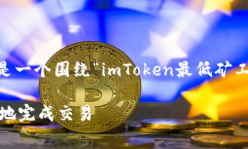 为了确保你的问题得到详细的解答，以下是一个围绕“imToken最低矿工费”的内容框架，包括标题、关键词及大纲。

imToken最低矿工费解析：如何快速、经济地完成交易