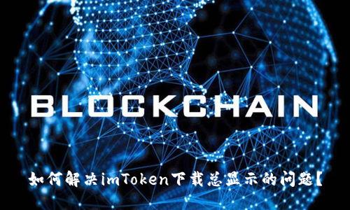 如何解决imToken下载总显示的问题？