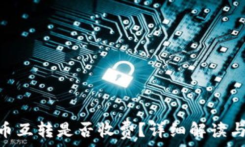   
tokenim币互转是否收费？详细解读与实用指南