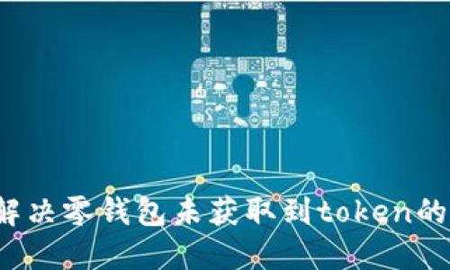 如何解决零钱包未获取到token的问题？