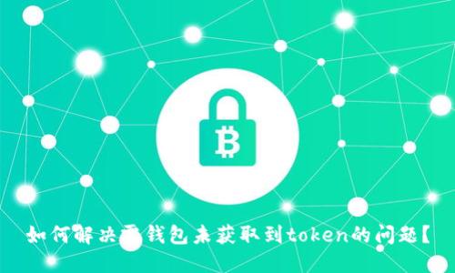 如何解决零钱包未获取到token的问题？